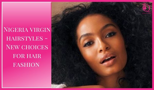 Nigeria virgin hairstyles – New choices for hair fashion